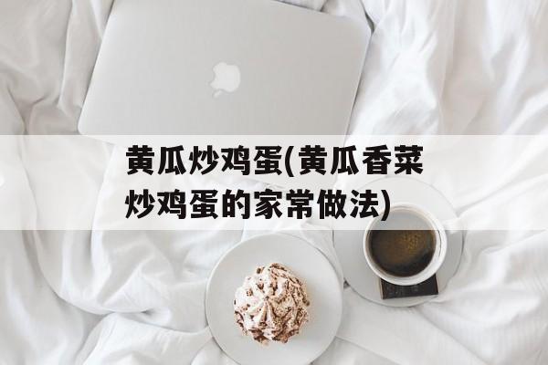 黄瓜炒鸡蛋(黄瓜香菜炒鸡蛋的家常做法)-第1张图片-