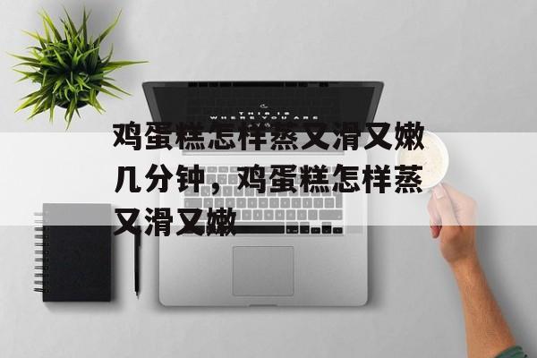 鸡蛋糕怎样蒸又滑又嫩几分钟，鸡蛋糕怎样蒸又滑又嫩-第1张图片-