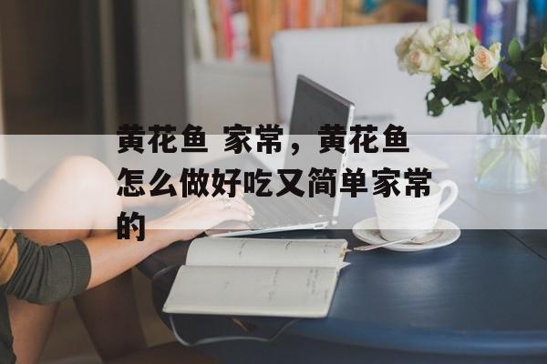 黄花鱼 家常，黄花鱼怎么做好吃又简单家常的-第1张图片-