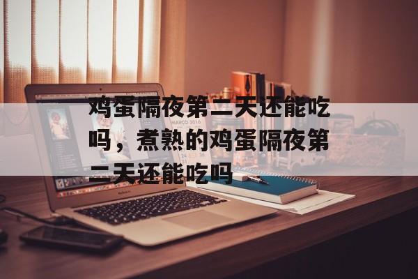 鸡蛋隔夜第二天还能吃吗，煮熟的鸡蛋隔夜第二天还能吃吗-第1张图片-