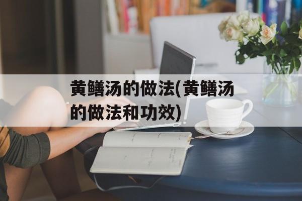 黄鳝汤的做法(黄鳝汤的做法和功效)-第1张图片-