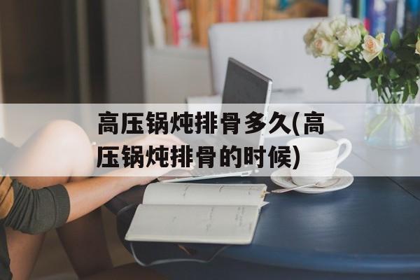 高压锅炖排骨多久(高压锅炖排骨的时候)-第1张图片-