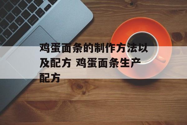 鸡蛋面条的制作方法以及配方 鸡蛋面条生产配方-第1张图片-