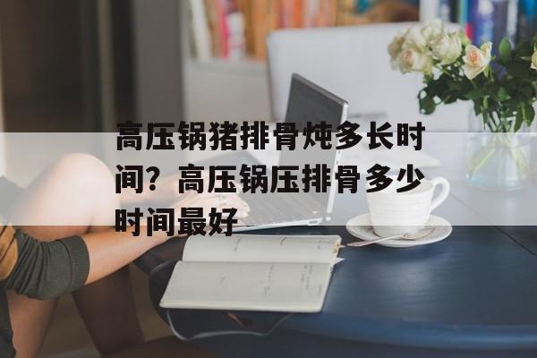 高压锅猪排骨炖多长时间？高压锅压排骨多少时间最好-第1张图片-