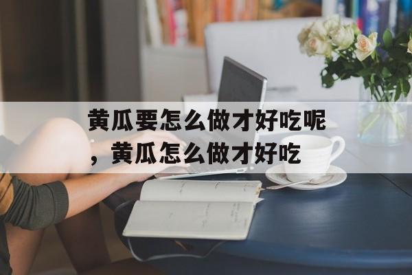 黄瓜要怎么做才好吃呢，黄瓜怎么做才好吃-第1张图片-