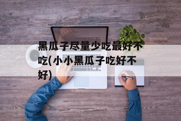 黑瓜子尽量少吃最好不吃(小小黑瓜子吃好不好)-第1张图片-