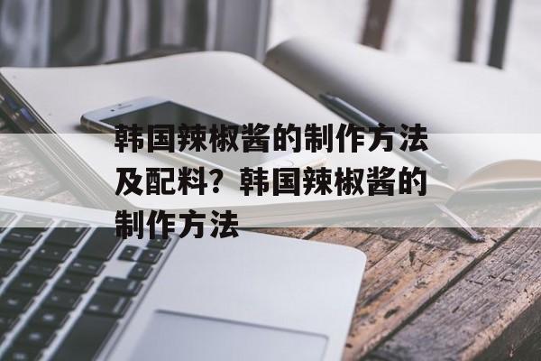 韩国辣椒酱的制作方法及配料？韩国辣椒酱的制作方法-第1张图片-