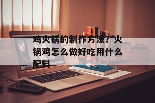 鸡火锅的制作方法？火锅鸡怎么做好吃用什么配料-第1张图片-