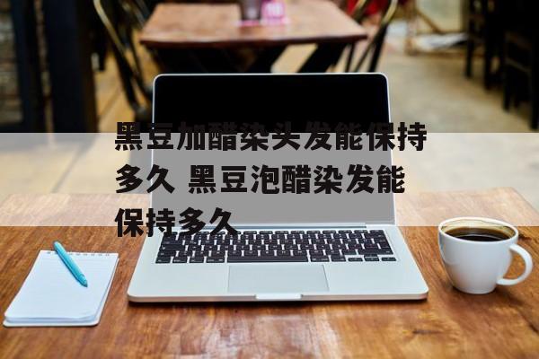 黑豆加醋染头发能保持多久 黑豆泡醋染发能保持多久-第1张图片-