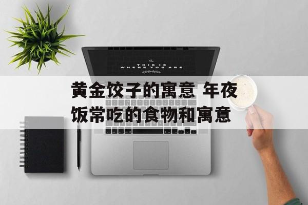 黄金饺子的寓意 年夜饭常吃的食物和寓意-第1张图片-