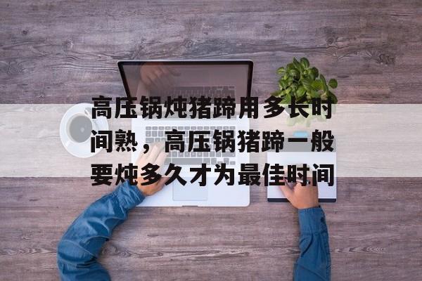 高压锅炖猪蹄用多长时间熟，高压锅猪蹄一般要炖多久才为最佳时间-第1张图片-