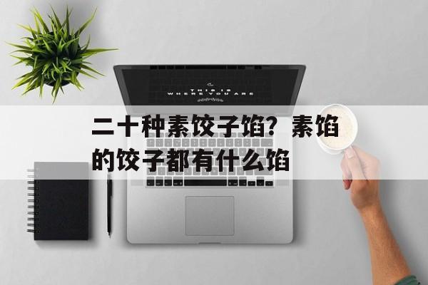 二十种素饺子馅？素馅的饺子都有什么馅-第1张图片-