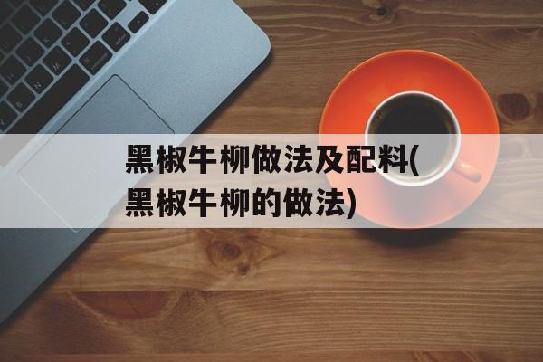 黑椒牛柳做法及配料(黑椒牛柳的做法)-第1张图片-
