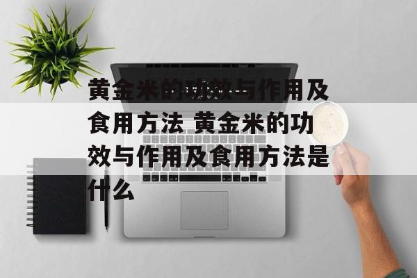 黄金米的功效与作用及食用方法 黄金米的功效与作用及食用方法是什么-第1张图片-
