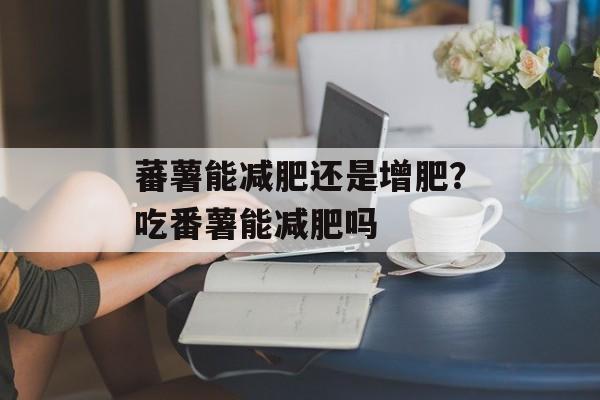 蕃薯能减肥还是增肥？吃番薯能减肥吗-第1张图片-