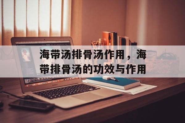 海带汤排骨汤作用，海带排骨汤的功效与作用-第1张图片-