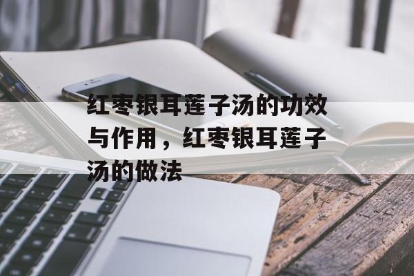 红枣银耳莲子汤的功效与作用，红枣银耳莲子汤的做法-第1张图片-
