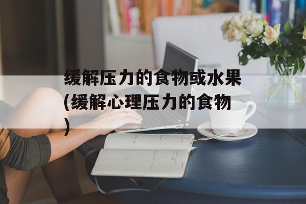 缓解压力的食物或水果(缓解心理压力的食物)-第1张图片-