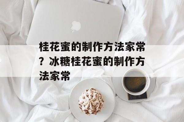 桂花蜜的制作方法家常？冰糖桂花蜜的制作方法家常-第1张图片-