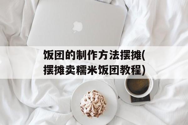 饭团的制作方法摆摊(摆摊卖糯米饭团教程)-第1张图片-