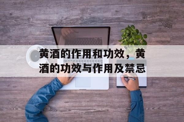 黄酒的作用和功效，黄酒的功效与作用及禁忌-第1张图片-