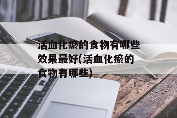 活血化瘀的食物有哪些效果最好(活血化瘀的食物有哪些)-第1张图片-