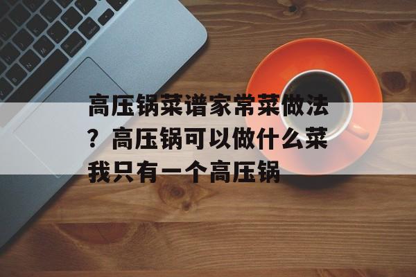 高压锅菜谱家常菜做法？高压锅可以做什么菜我只有一个高压锅-第1张图片-