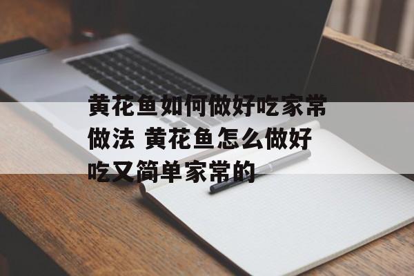 黄花鱼如何做好吃家常做法 黄花鱼怎么做好吃又简单家常的-第1张图片-