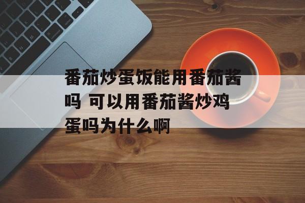 番茄炒蛋饭能用番茄酱吗 可以用番茄酱炒鸡蛋吗为什么啊-第1张图片-