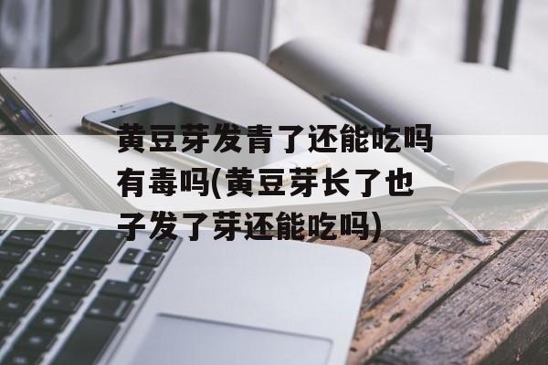 黄豆芽发青了还能吃吗有毒吗(黄豆芽长了也子发了芽还能吃吗)-第1张图片-