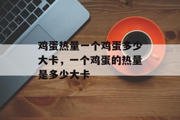 鸡蛋热量一个鸡蛋多少大卡，一个鸡蛋的热量是多少大卡-第1张图片-