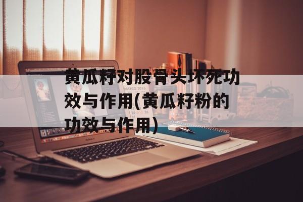 黄瓜籽对股骨头坏死功效与作用(黄瓜籽粉的功效与作用)-第1张图片-