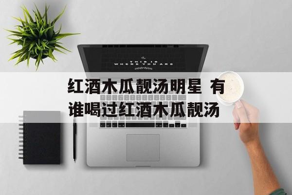 红酒木瓜靓汤明星 有谁喝过红酒木瓜靓汤-第1张图片-