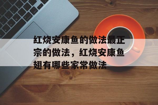 红烧安康鱼的做法最正宗的做法，红烧安康鱼翅有哪些家常做法-第1张图片-