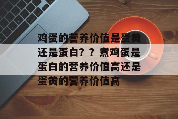 鸡蛋的营养价值是蛋黄还是蛋白？？煮鸡蛋是蛋白的营养价值高还是蛋黄的营养价值高-第1张图片-