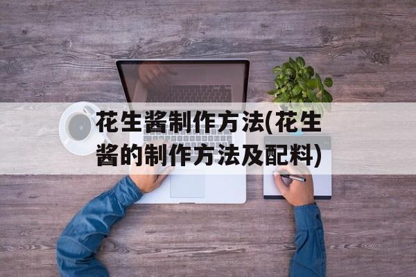 花生酱制作方法(花生酱的制作方法及配料)-第1张图片-