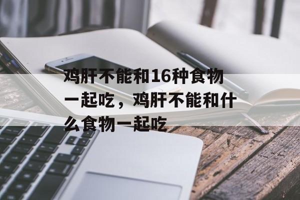 鸡肝不能和16种食物一起吃，鸡肝不能和什么食物一起吃-第1张图片-