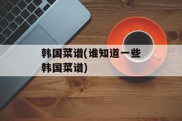 韩国菜谱(谁知道一些韩国菜谱)-第1张图片-