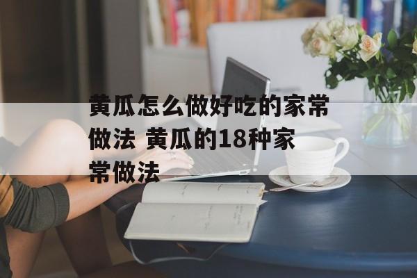 黄瓜怎么做好吃的家常做法 黄瓜的18种家常做法-第1张图片-