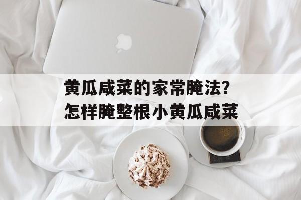 黄瓜咸菜的家常腌法？怎样腌整根小黄瓜咸菜-第1张图片-