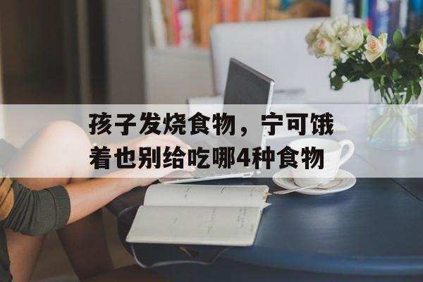 孩子发烧食物，宁可饿着也别给吃哪4种食物-第1张图片-