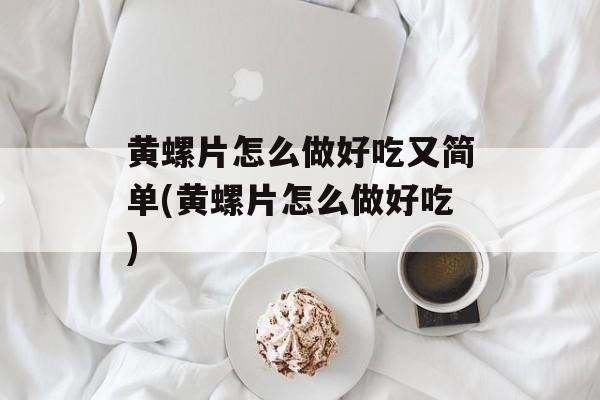黄螺片怎么做好吃又简单(黄螺片怎么做好吃)-第1张图片-