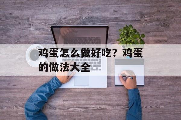 鸡蛋怎么做好吃？鸡蛋的做法大全-第1张图片-