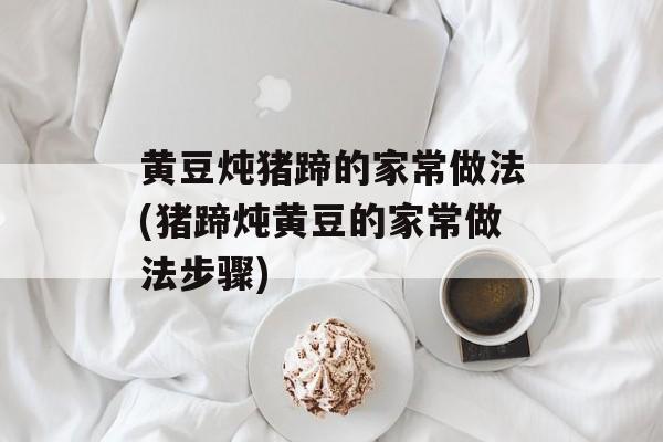 黄豆炖猪蹄的家常做法(猪蹄炖黄豆的家常做法步骤)-第1张图片-