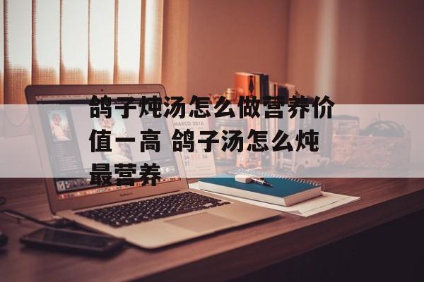 鸽子炖汤怎么做营养价值一高 鸽子汤怎么炖最营养-第1张图片-