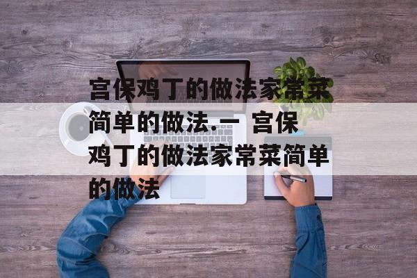 宫保鸡丁的做法家常菜简单的做法.一 宫保鸡丁的做法家常菜简单的做法-第1张图片-
