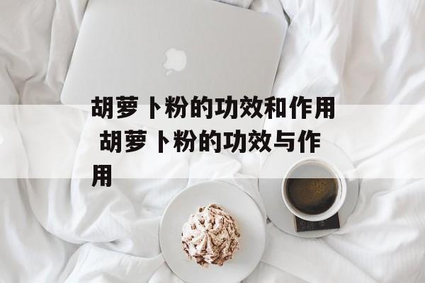 胡萝卜粉的功效和作用 胡萝卜粉的功效与作用-第1张图片-