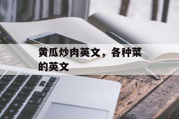 黄瓜炒肉英文，各种菜的英文-第1张图片-