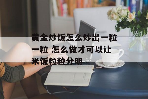黄金炒饭怎么炒出一粒一粒 怎么做才可以让米饭粒粒分明-第1张图片-