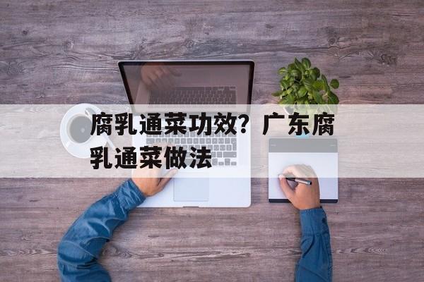 腐乳通菜功效？广东腐乳通菜做法-第1张图片-